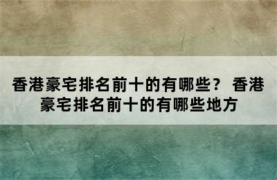 香港豪宅排名前十的有哪些？ 香港豪宅排名前十的有哪些地方